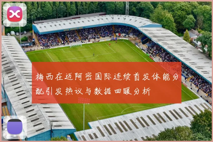 梅西在迈阿密国际连续首发体能分配引发热议与数据回暖分析