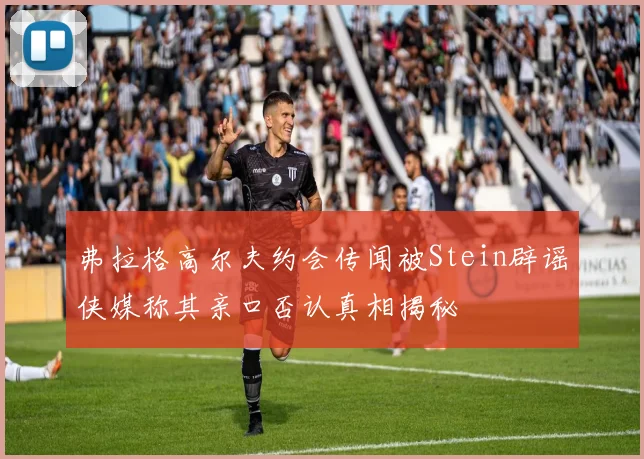 弗拉格高尔夫约会传闻被Stein辟谣侠媒称其亲口否认真相揭秘