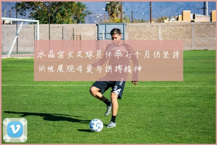 水晶宫女足球员怀孕七个月仍坚持训练展现母爱与拼搏精神